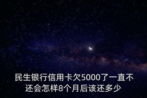  民生銀行信用卡欠5000了一直不還會怎樣8個月后該還多少