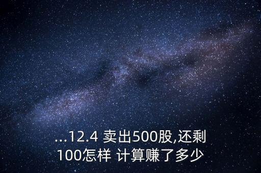 ...12.4 賣出500股,還剩100怎樣 計(jì)算賺了多少