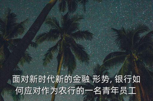 面對新時代新的金融 形勢, 銀行如何應對作為農行的一名青年員工