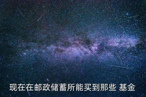 現(xiàn)在在郵政儲蓄所能買到那些 基金