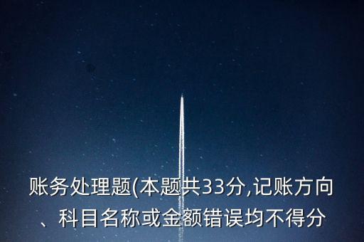 賬務(wù)處理題(本題共33分,記賬方向、科目名稱或金額錯誤均不得分