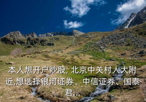 本人想開戶炒股, 北京中關(guān)村人大附近,想選擇銀河證券、中信證券、國泰君...