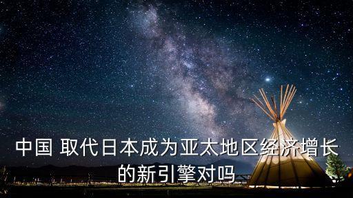 中國 取代日本成為亞太地區(qū)經濟增長的新引擎對嗎