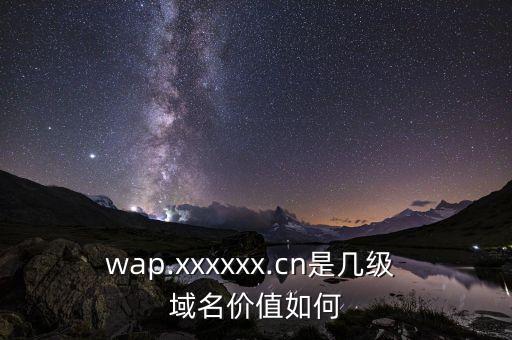 wap.xxxxxx.cn是幾級(jí) 域名價(jià)值如何