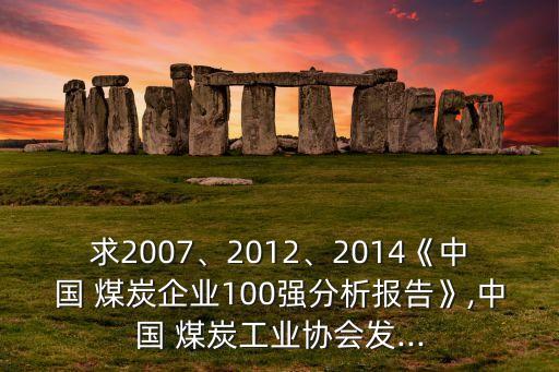 求2007、2012、2014《中國(guó) 煤炭企業(yè)100強(qiáng)分析報(bào)告》,中國(guó) 煤炭工業(yè)協(xié)會(huì)發(fā)...