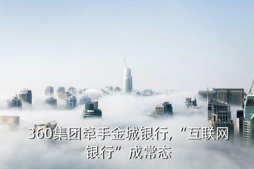  360集團(tuán)牽手金城銀行,“互聯(lián)網(wǎng) 銀行”成常態(tài)