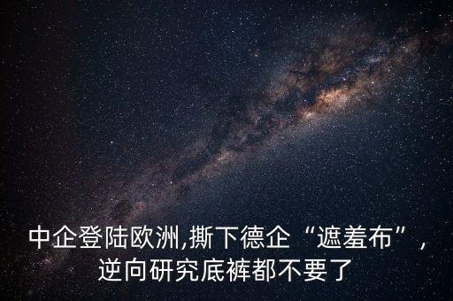 中企登陸歐洲,撕下德企“遮羞布”,逆向研究底褲都不要了