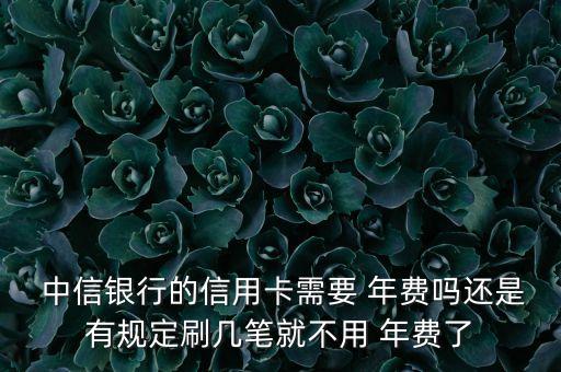  中信銀行的信用卡需要 年費嗎還是有規(guī)定刷幾筆就不用 年費了