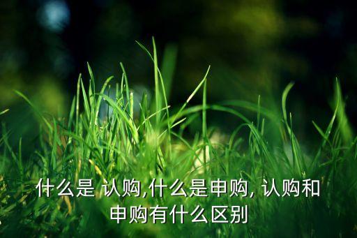 什么是 認購,什么是申購, 認購和申購有什么區(qū)別