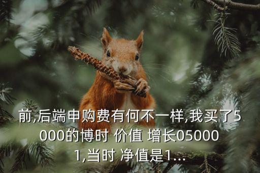 前,后端申購(gòu)費(fèi)有何不一樣,我買了5000的博時(shí) 價(jià)值 增長(zhǎng)050001,當(dāng)時(shí) 凈值是1...