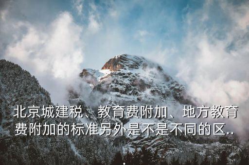  北京城建稅、教育費附加、地方教育費附加的標準另外是不是不同的區(qū)...