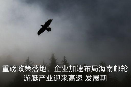 重磅政策落地、企業(yè)加速布局海南郵輪游艇產(chǎn)業(yè)迎來高速 發(fā)展期