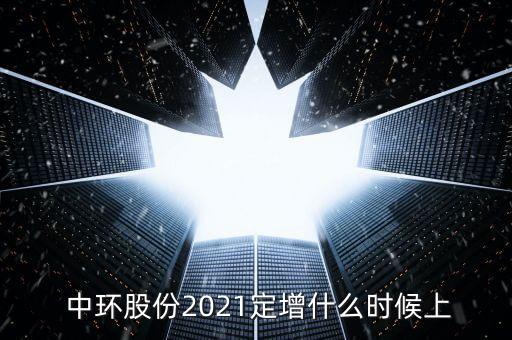  中環(huán)股份2021定增什么時候上