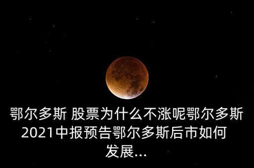 鄂爾多斯 股票為什么不漲呢鄂爾多斯2021中報預告鄂爾多斯后市如何 發(fā)展...