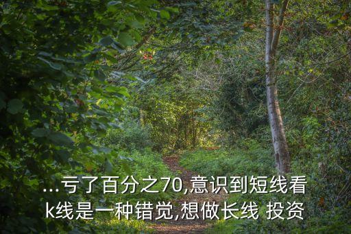 ...虧了百分之70,意識(shí)到短線看k線是一種錯(cuò)覺(jué),想做長(zhǎng)線 投資