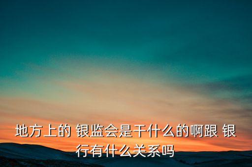 地方上的 銀監(jiān)會(huì)是干什么的啊跟 銀行有什么關(guān)系嗎