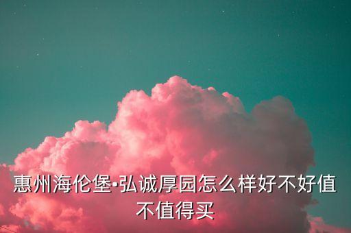 惠州海倫堡?弘誠(chéng)厚園怎么樣好不好值不值得買(mǎi)