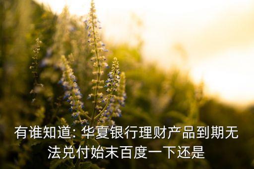 有誰知道: 華夏銀行理財產(chǎn)品到期無法兌付始末百度一下還是