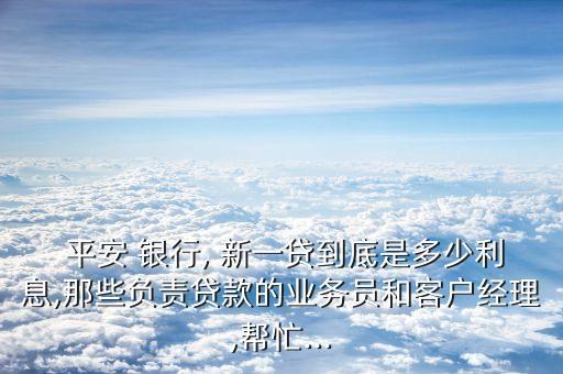  平安 銀行, 新一貸到底是多少利息,那些負責貸款的業(yè)務(wù)員和客戶經(jīng)理,幫忙...