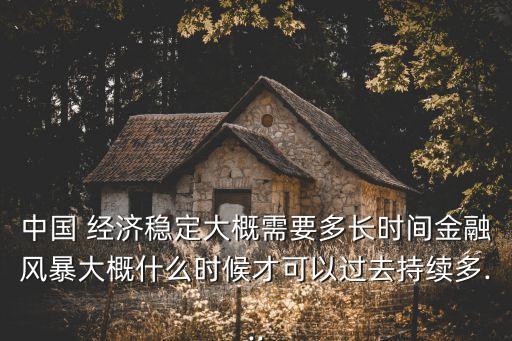 中國 經(jīng)濟穩(wěn)定大概需要多長時間金融風(fēng)暴大概什么時候才可以過去持續(xù)多...