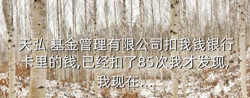  天弘 基金管理有限公司扣我錢銀行卡里的錢,已經(jīng)扣了85次我才發(fā)現(xiàn),我現(xiàn)在...