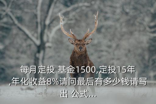 每月定投 基金1500,定投15年,年化收益8%請(qǐng)問(wèn)最后有多少錢請(qǐng)寫(xiě)出 公式...