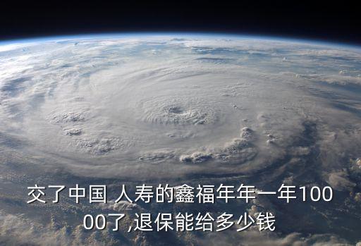 交了中國(guó) 人壽的鑫福年年一年10000了,退保能給多少錢(qián)