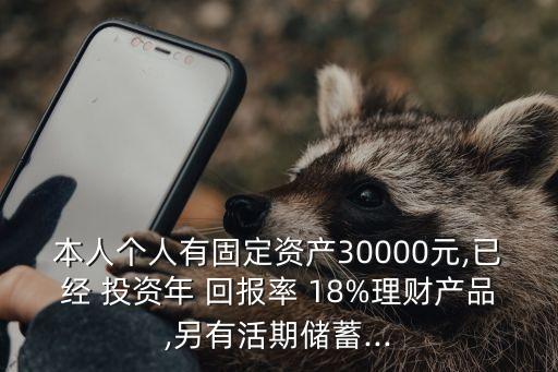 本人個人有固定資產(chǎn)30000元,已經(jīng) 投資年 回報率 18%理財產(chǎn)品,另有活期儲蓄...