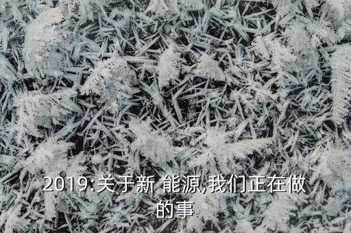 2019:關(guān)于新 能源,我們正在做的事