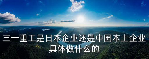 三一重工是日本企業(yè)還是中國本土企業(yè)具體做什么的