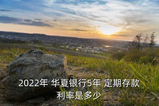 2022年 華夏銀行5年 定期存款利率是多少