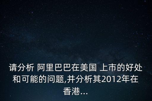 請分析 阿里巴巴在美國 上市的好處和可能的問題,并分析其2012年在香港...