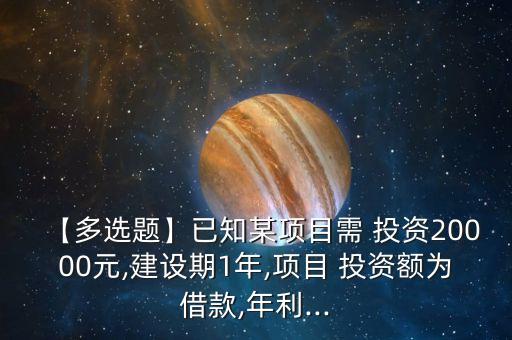 【多選題】已知某項目需 投資20000元,建設期1年,項目 投資額為借款,年利...