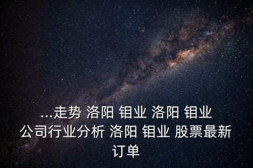 ...走勢 洛陽 鉬業(yè) 洛陽 鉬業(yè)公司行業(yè)分析 洛陽 鉬業(yè) 股票最新訂單