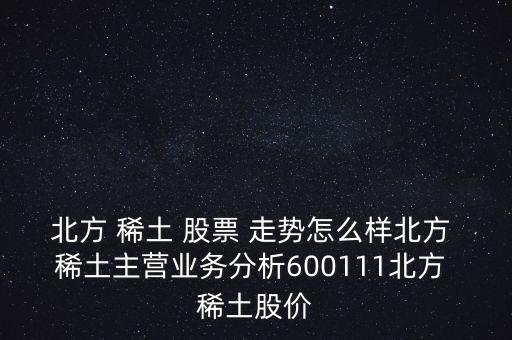 北方 稀土 股票 走勢怎么樣北方 稀土主營業(yè)務(wù)分析600111北方 稀土股價(jià)