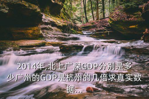 2014年,北上廣深GDP分別是多少?gòu)V州的GDP是杭州的幾倍求真實(shí)數(shù)據(jù)...