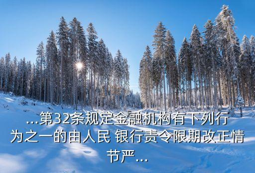 ...第32條規(guī)定金融機構有下列行為之一的由人民 銀行責令限期改正情節(jié)嚴...