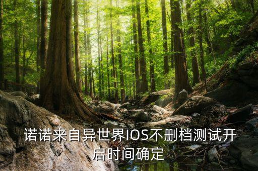  諾諾來(lái)自異世界IOS不刪檔測(cè)試開(kāi)啟時(shí)間確定