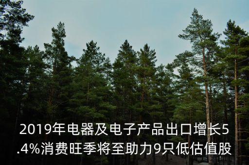 2019年電器及電子產(chǎn)品出口增長(zhǎng)5.4%消費(fèi)旺季將至助力9只低估值股