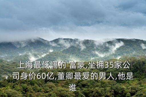  上海最低調(diào)的 富豪,坐擁35家公司身價60億,董卿最愛的男人,他是誰