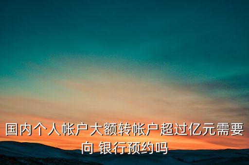 國(guó)內(nèi)個(gè)人帳戶大額轉(zhuǎn)帳戶超過(guò)億元需要向 銀行預(yù)約嗎