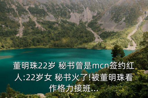 董明珠22歲 秘書曾是mcn簽約紅人:22歲女 秘書火了!被董明珠看作格力接班...