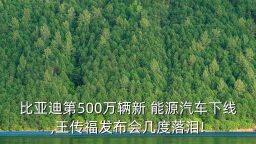 比亞迪第500萬輛新 能源汽車下線,王傳福發(fā)布會(huì)幾度落淚!