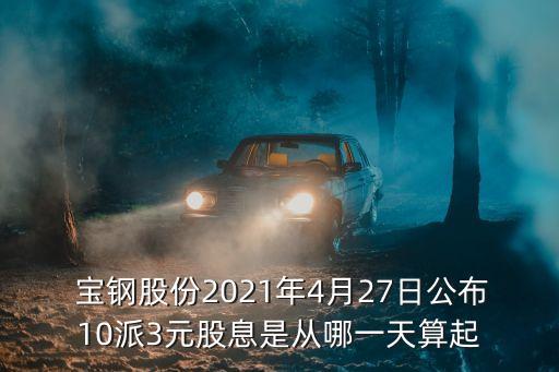  寶鋼股份2021年4月27日公布10派3元股息是從哪一天算起