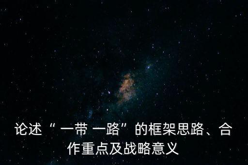 論述“ 一帶 一路”的框架思路、合作重點(diǎn)及戰(zhàn)略意義