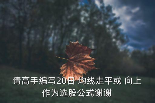 請(qǐng)高手編寫20日 均線走平或 向上作為選股公式謝謝