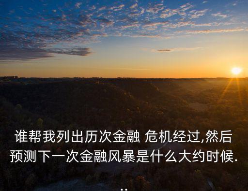 誰幫我列出歷次金融 危機經過,然后預測下一次金融風暴是什么大約時候...