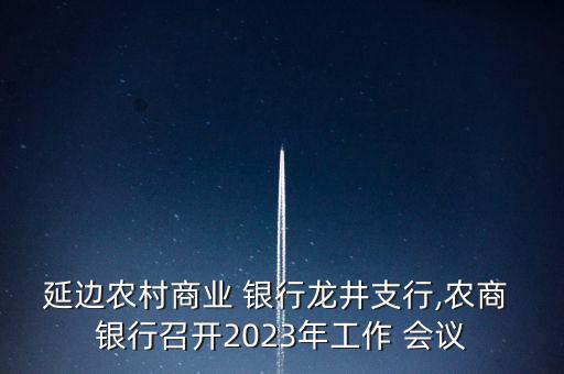 延邊農(nóng)村商業(yè) 銀行龍井支行,農(nóng)商 銀行召開2023年工作 會(huì)議