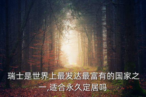  瑞士是世界上最發(fā)達(dá)最富有的國家之一,適合永久定居嗎