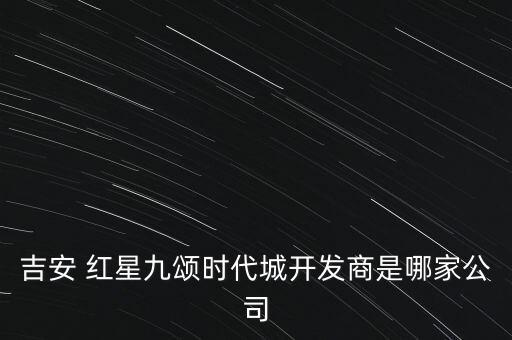 吉安 紅星九頌時(shí)代城開發(fā)商是哪家公司